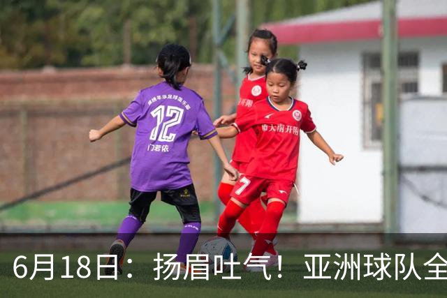6月18日：扬眉吐气！亚洲球队全面崛起，世界杯开局2胜3平不败，难怪国足出局